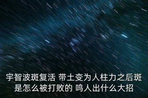 宇智波斑复活 带土变为人柱力之后斑是怎么被打败的 鸣人出什么大招