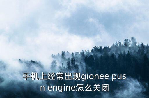 手机上经常出现gionee pusn engine怎么关闭