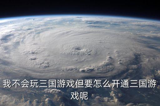 我不会玩三国游戏但要怎么开通三国游戏呢