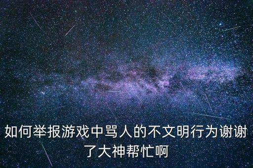 如何举报游戏中骂人的不文明行为谢谢了大神帮忙啊