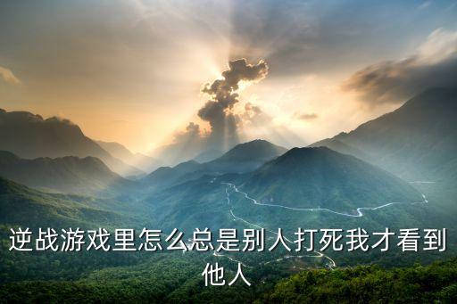 eve手游老打别人会怎么样，逆战游戏里怎么总是别人打死我才看到他人