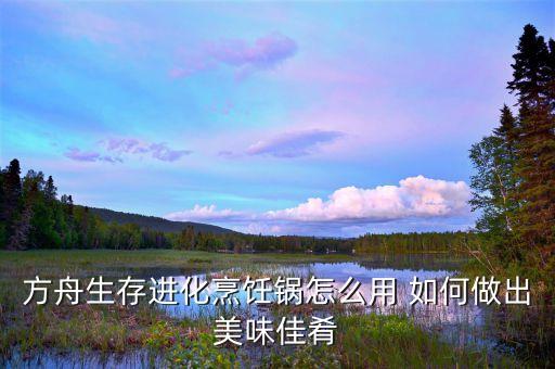 方舟生存进化烹饪锅怎么用 如何做出美味佳肴