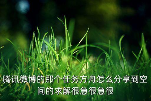 腾讯微博的那个任务方舟怎么分享到空间的求解很急很急很