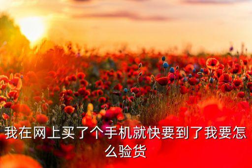 我在网上买了个手机就快要到了我要怎么验货