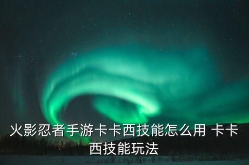 火影忍者手游卡卡西技能怎么用 卡卡西技能玩法