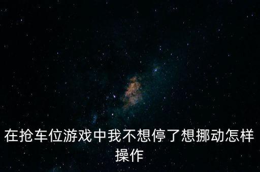 在抢车位游戏中我不想停了想挪动怎样操作