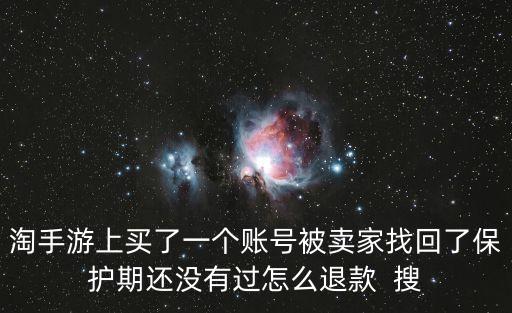 淘手游上买了一个账号被卖家找回了保护期还没有过怎么退款  搜