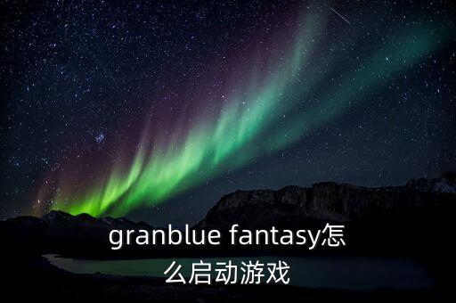 granblue fantasy怎么启动游戏