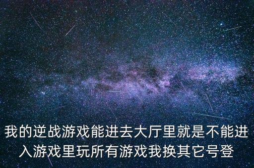 我的逆战游戏能进去大厅里就是不能进入游戏里玩所有游戏我换其它号登