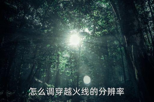 穿越火线手游解说怎么调分辨率，怎么调穿越火线的分辨率