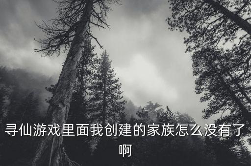 寻仙游戏里面我创建的家族怎么没有了啊