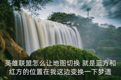 英雄联盟怎么让地图切换 就是蓝方和红方的位置在我这边变换一下梦遗