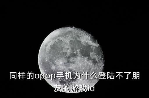 同样的opop手机为什么登陆不了朋友的游戏id