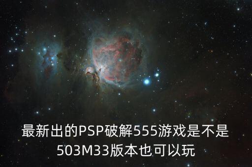 最新出的PSP破解555游戏是不是503M33版本也可以玩