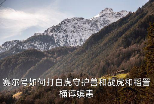 赛尔号如何打白虎守护兽和战虎和稻詈桶谆嫔恚