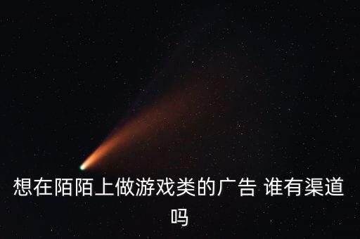 想在陌陌上做游戏类的广告 谁有渠道吗
