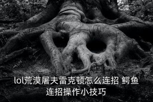 lol荒漠屠夫雷克顿怎么连招 鳄鱼连招操作小技巧