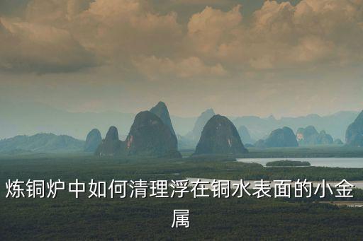炼铜炉中如何清理浮在铜水表面的小金属