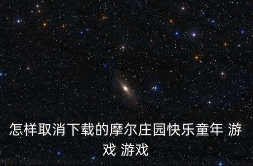 怎样取消下载的摩尔庄园快乐童年 游戏 游戏