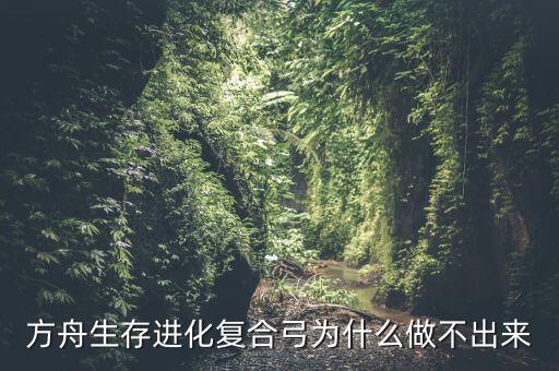 方舟生存进化复合弓为什么做不出来