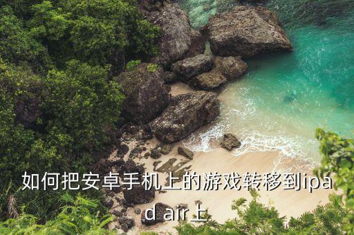 如何把安卓手机上的游戏转移到ipad air上