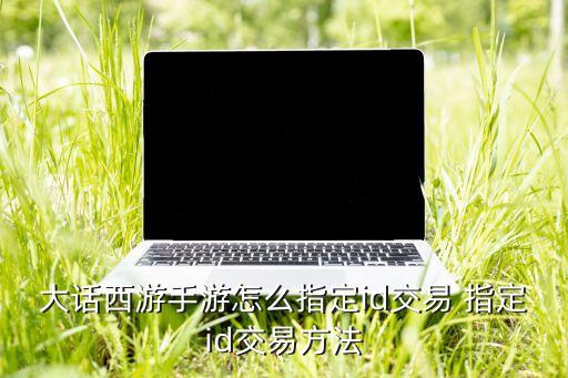 大话西游手游怎么指定id交易 指定id交易方法