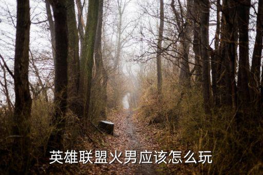 英雄联盟火男应该怎么玩