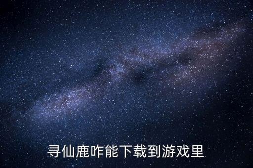 手游版怎么下载普通的鹿，寻仙鹿咋能下载到游戏里