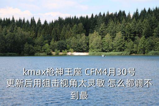 kmax枪神王座 CFM4月30号更新后用狙击视角太灵敏 怎么都调不到最