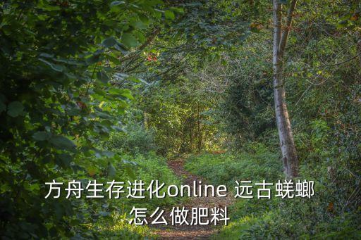 方舟手游肥料怎么得的，方舟生存进化online 远古蜣螂怎么做肥料