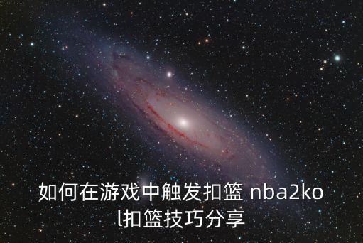 如何在游戏中触发扣篮 nba2kol扣篮技巧分享