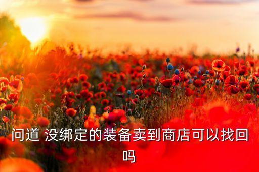 问道 没绑定的装备卖到商店可以找回吗