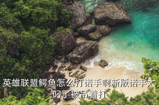 英雄联盟鳄鱼怎么打诺手啊新版诺手太叼了被吊着打