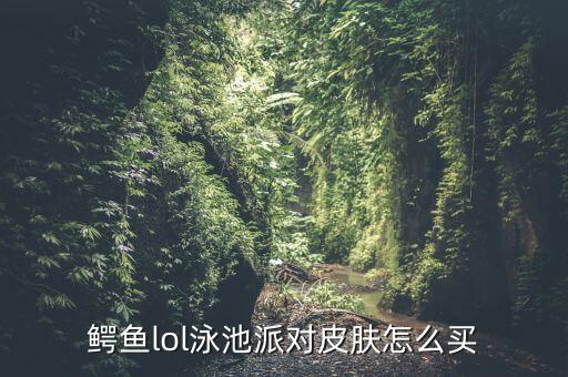 鳄鱼lol泳池派对皮肤怎么买