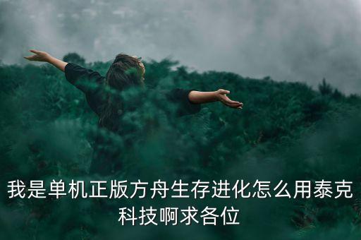 我是单机正版方舟生存进化怎么用泰克科技啊求各位