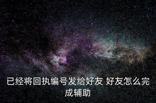 已经将回执编号发给好友 好友怎么完成辅助