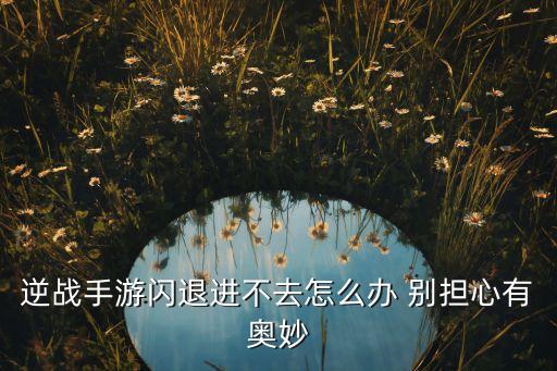 逆战手游闪退进不去怎么办 别担心有奥妙