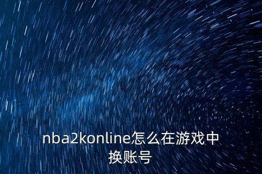 nba2konline怎么在游戏中换账号