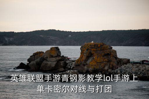 英雄联盟手游青钢影教学lol手游上单卡密尔对线与打团
