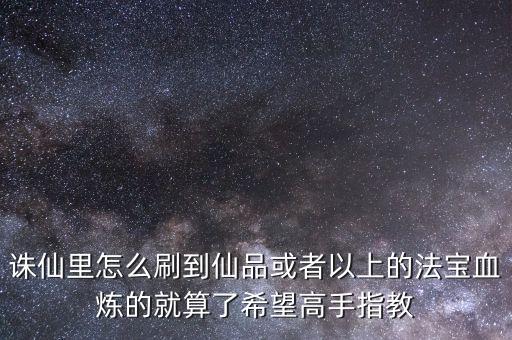 诛仙里怎么刷到仙品或者以上的法宝血炼的就算了希望高手指教
