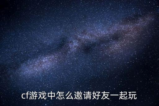 cf游戏中怎么邀请好友一起玩