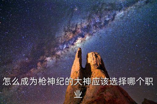 怎么成为枪神纪的大神应该选择哪个职业