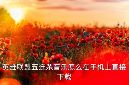 英雄联盟五连杀音乐怎么在手机上直接下载