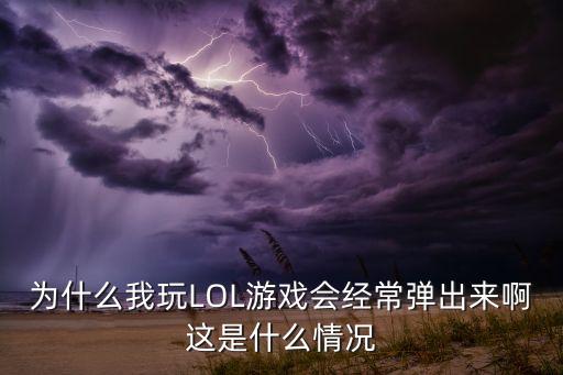 为什么我玩LOL游戏会经常弹出来啊这是什么情况