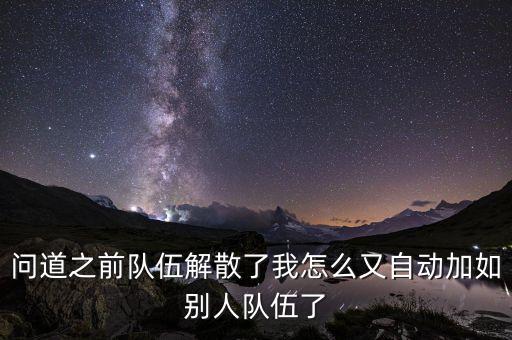 问道之前队伍解散了我怎么又自动加如别人队伍了