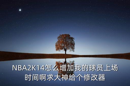 nba2k22手游怎么增加上场时间，NBA2K14怎么增加我的球员上场时间啊求大神给个修改器