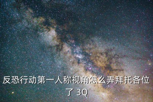 反恐行动第一人称视角怎么弄拜托各位了 3Q