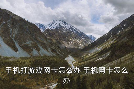 手机打游戏网卡怎么办 手机网卡怎么办