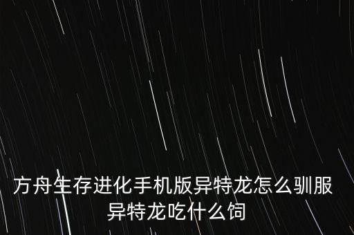 方舟生存进化手机版异特龙怎么驯服 异特龙吃什么饲