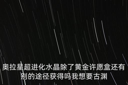 奥拉星超进化水晶除了黄金许愿盒还有别的途径获得吗我想要古渊